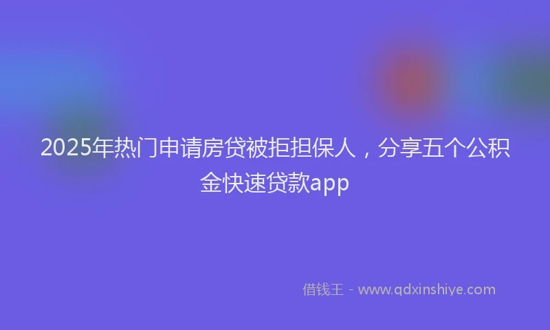 2025年热门申请房贷被拒担保人，分享五个公积金快速贷款app