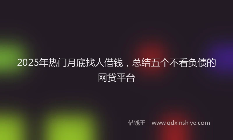 2025年热门月底找人借钱，总结五个不看负债的网贷平台