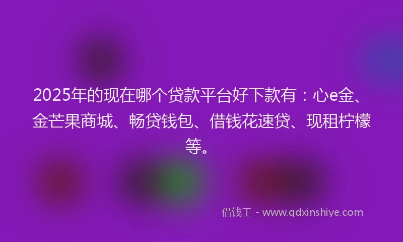 2025年的现在哪个贷款平台好下款有：心e金、金芒果商城、畅贷钱包、借钱花速贷、现租柠檬等。