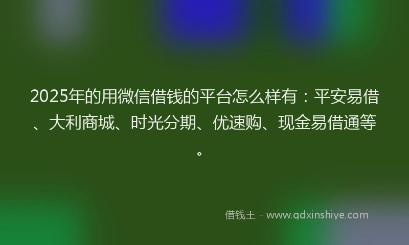 2025年的用微信借钱的平台怎么样有：平安易借、大利商城、时光分期、优速购、现金易借通等。