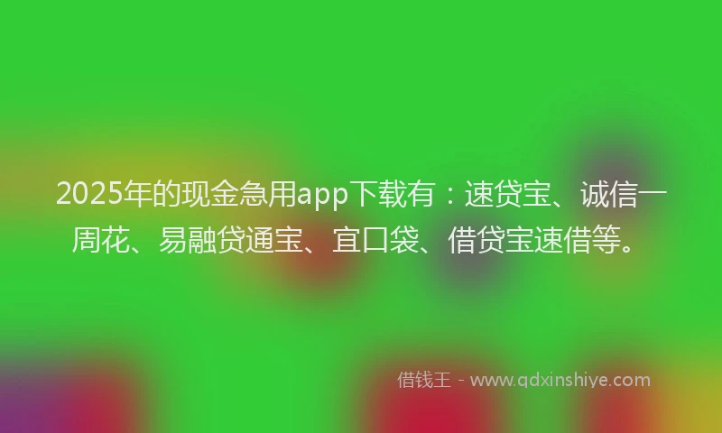 2025年的现金急用app下载有：速贷宝、诚信一周花、易融贷通宝、宜口袋、借贷宝速借等。