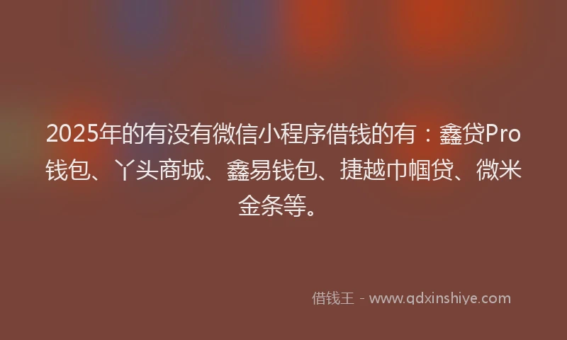2025年的有没有微信小程序借钱的有：鑫贷Pro钱包、丫头商城、鑫易钱包、捷越巾帼贷、微米金条等。