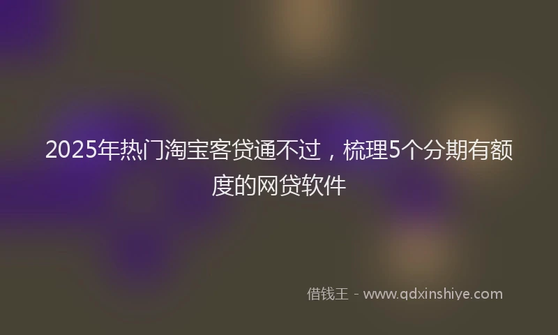 2025年热门淘宝客贷通不过，梳理5个分期有额度的网贷软件