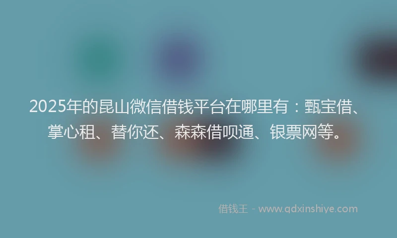 2025年的昆山微信借钱平台在哪里有：甄宝借、掌心租、替你还、森森借呗通、银票网等。