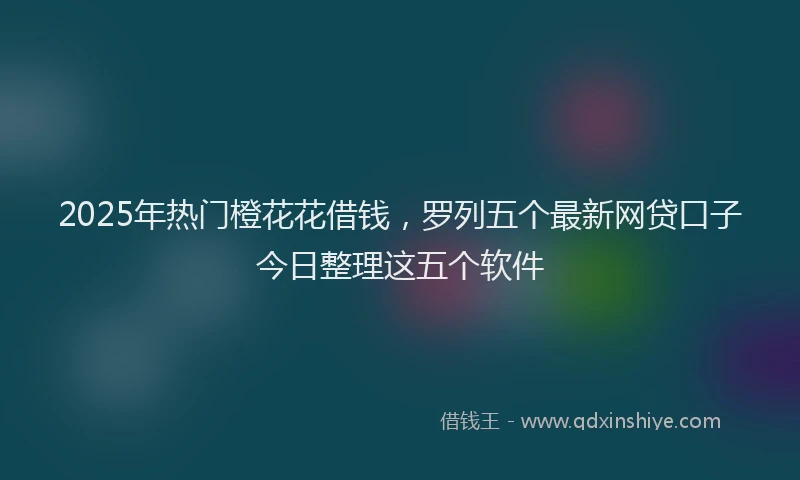 2025年热门橙花花借钱，罗列五个最新网贷口子今日整理这五个软件