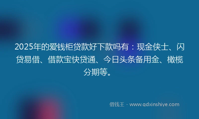 2025年的爱钱柜贷款好下款吗有：现金侠士、闪贷易借、借款宝快贷通、今日头条备用金、橄榄分期等。