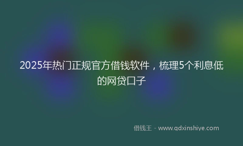 2025年热门正规官方借钱软件，梳理5个利息低的网贷口子