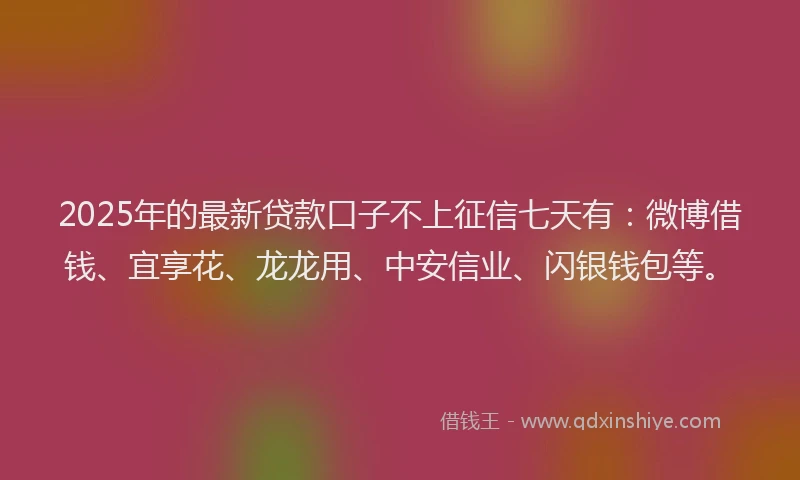 2025年的最新贷款口子不上征信七天有：微博借钱、宜享花、龙龙用、中安信业、闪银钱包等。