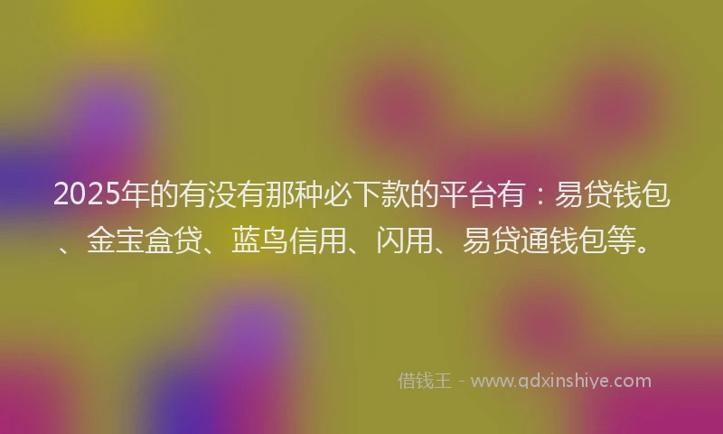 2025年的有没有那种必下款的平台有：易贷钱包、金宝盒贷、蓝鸟信用、闪用、易贷通钱包等。