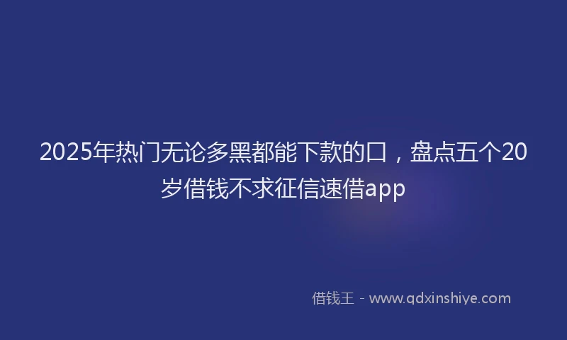 2025年热门无论多黑都能下款的口，盘点五个20岁借钱不求征信速借app