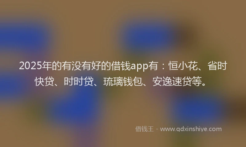 2025年的有没有好的借钱app有：恒小花、省时快贷、时时贷、琉璃钱包、安逸速贷等。