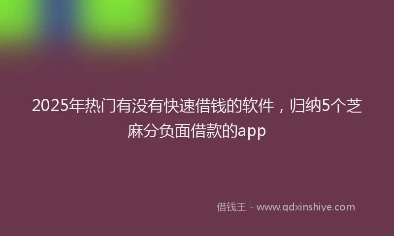 2025年热门有没有快速借钱的软件，归纳5个芝麻分负面借款的app