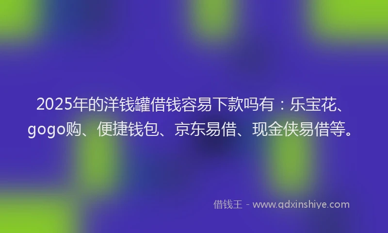 2025年的洋钱罐借钱容易下款吗有：乐宝花、gogo购、便捷钱包、京东易借、现金侠易借等。