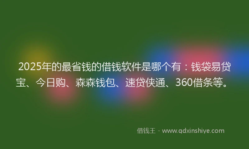2025年的最省钱的借钱软件是哪个有：钱袋易贷宝、今日购、森森钱包、速贷侠通、360借条等。