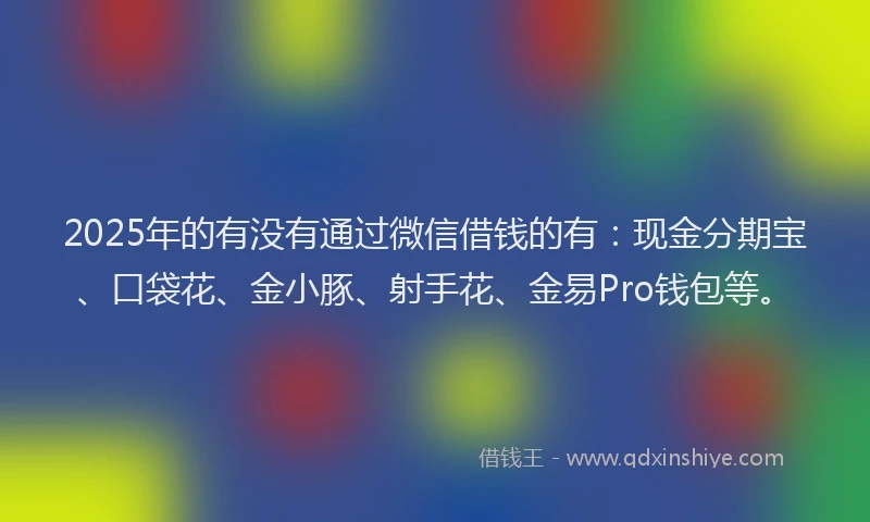 2025年的有没有通过微信借钱的有：现金分期宝、口袋花、金小豚、射手花、金易Pro钱包等。