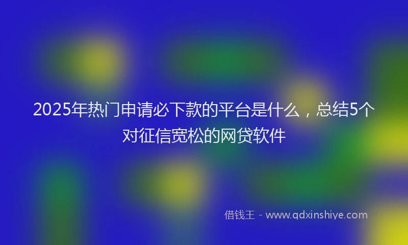 2025年热门申请必下款的平台是什么，总结5个对征信宽松的网贷软件