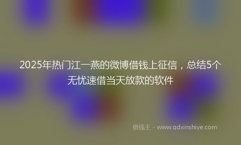 2025年热门江一燕的微博借钱上征信，总结5个无忧速借当天放款的软件