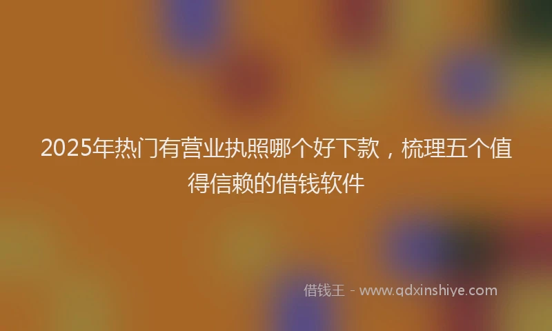 2025年热门有营业执照哪个好下款，梳理五个值得信赖的借钱软件