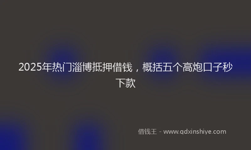 2025年热门淄博抵押借钱，概括五个高炮口子秒下款