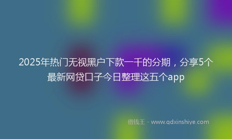 2025年热门无视黑户下款一千的分期，分享5个最新网贷口子今日整理这五个app