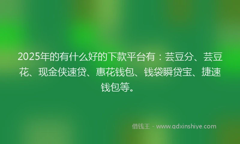 2025年的有什么好的下款平台有：芸豆分、芸豆花、现金侠速贷、惠花钱包、钱袋瞬贷宝、捷速钱包等。