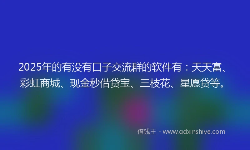 2025年的有没有口子交流群的软件有：天天富、彩虹商城、现金秒借贷宝、三枝花、星愿贷等。