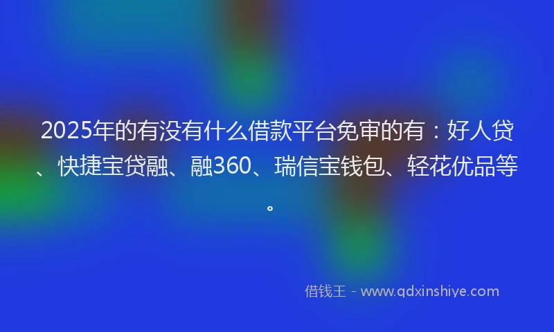2025年的有没有什么借款平台免审的有：好人贷、快捷宝贷融、融360、瑞信宝钱包、轻花优品等。