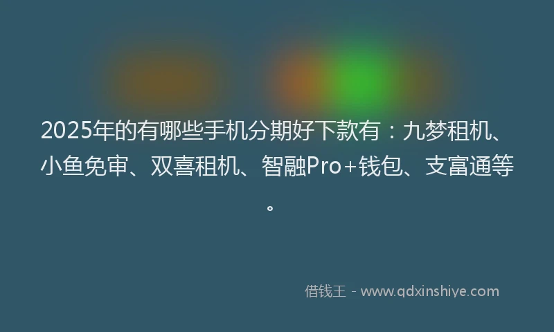 2025年的有哪些手机分期好下款有：九梦租机、小鱼免审、双喜租机、智融Pro+钱包、支富通等。