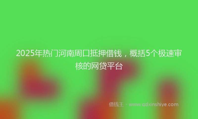 2025年热门河南周口抵押借钱，概括5个极速审核的网贷平台