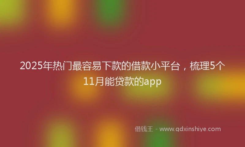2025年热门最容易下款的借款小平台，梳理5个11月能贷款的app