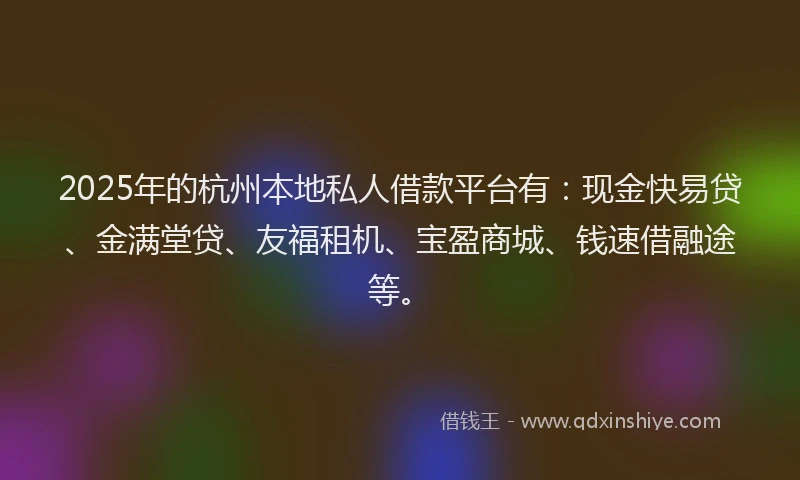 2025年的杭州本地私人借款平台有：现金快易贷、金满堂贷、友福租机、宝盈商城、钱速借融途等。