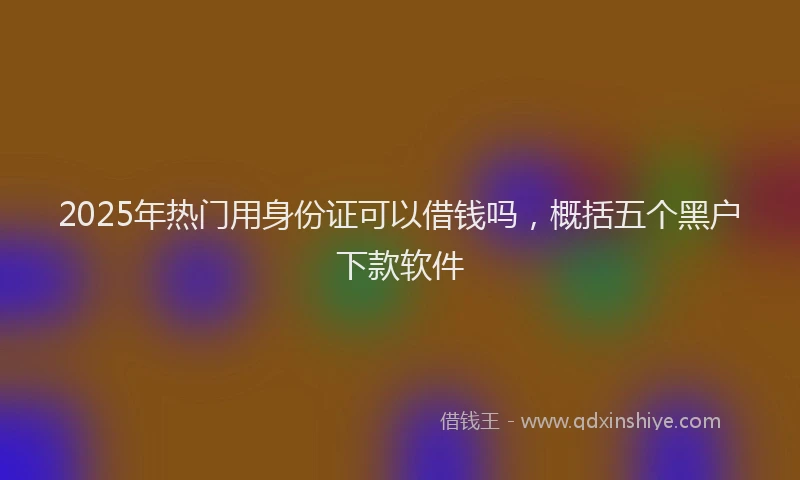 2025年热门用身份证可以借钱吗，概括五个黑户下款软件