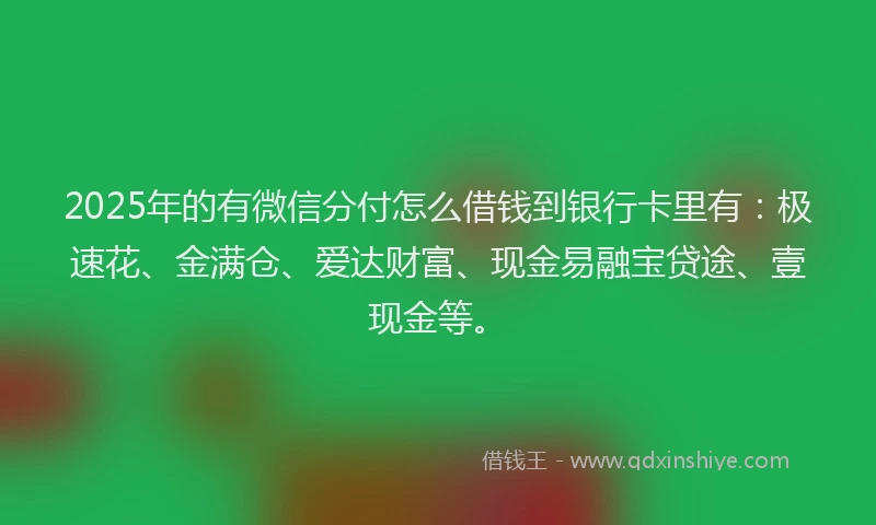 2025年的有微信分付怎么借钱到银行卡里有：极速花、金满仓、爱达财富、现金易融宝贷途、壹现金等。