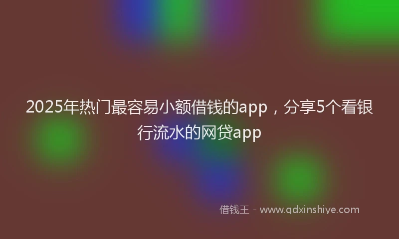 2025年热门最容易小额借钱的app，分享5个看银行流水的网贷app