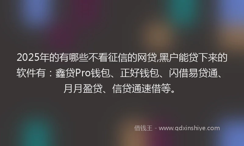 2025年的有哪些不看征信的网贷,黑户能贷下来的软件有：鑫贷Pro钱包、正好钱包、闪借易贷通、月月盈贷、信贷通速借等。