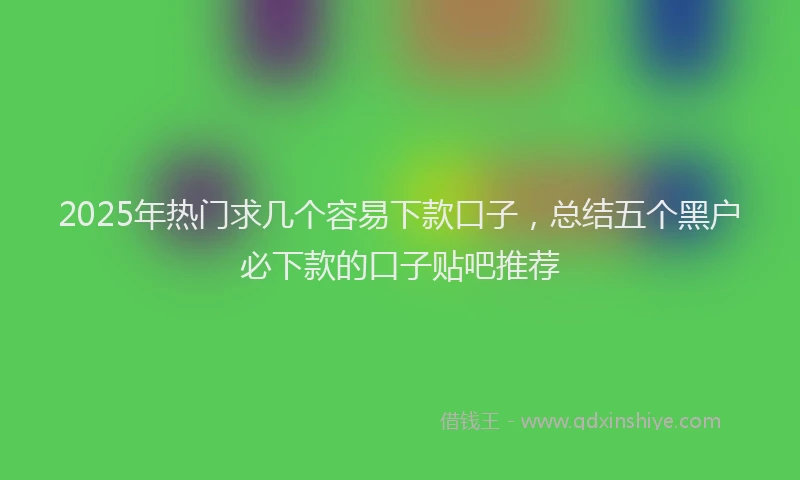 2025年热门求几个容易下款口子，总结五个黑户必下款的口子贴吧推荐