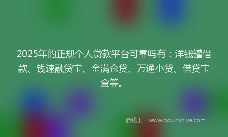 2025年的正规个人贷款平台可靠吗有：洋钱罐借款、钱速融贷宝、金满仓贷、万通小贷、借贷宝盒等。