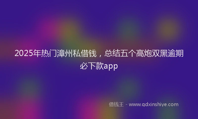 2025年热门漳州私借钱，总结五个高炮双黑逾期必下款app