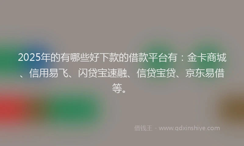 2025年的有哪些好下款的借款平台有：金卡商城、信用易飞、闪贷宝速融、信贷宝贷、京东易借等。