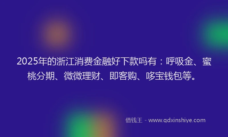2025年的浙江消费金融好下款吗有：呼吸金、蜜桃分期、微微理财、即客购、哆宝钱包等。