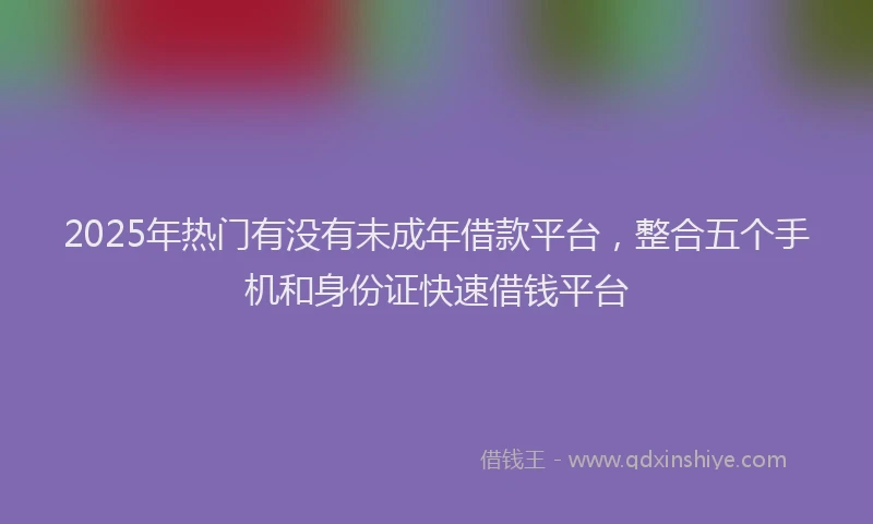 2025年热门有没有未成年借款平台，整合五个手机和身份证快速借钱平台