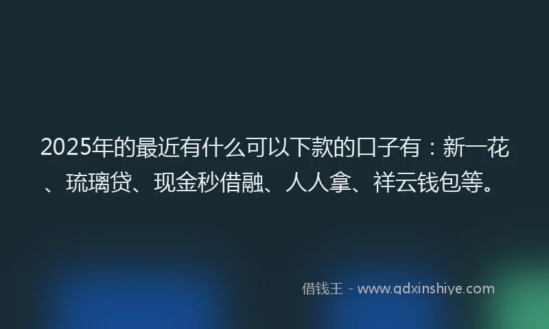2025年的最近有什么可以下款的口子有：新一花、琉璃贷、现金秒借融、人人拿、祥云钱包等。