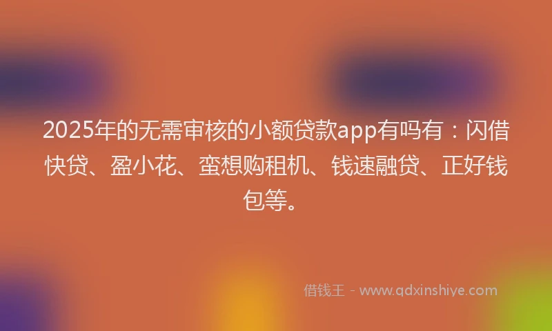 2025年的无需审核的小额贷款app有吗有：闪借快贷、盈小花、蛮想购租机、钱速融贷、正好钱包等。