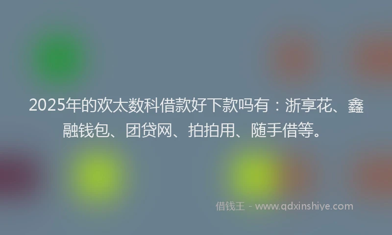 2025年的欢太数科借款好下款吗有：浙享花、鑫融钱包、团贷网、拍拍用、随手借等。