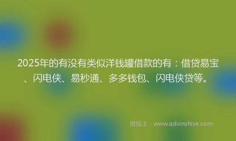 2025年的有没有类似洋钱罐借款的有：借贷易宝、闪电侠、易秒通、多多钱包、闪电侠贷等。