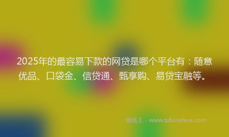 2025年的最容易下款的网贷是哪个平台有：随意优品、口袋金、信贷通、甄享购、易贷宝融等。