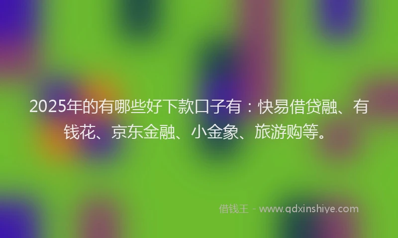 2025年的有哪些好下款口子有：快易借贷融、有钱花、京东金融、小金象、旅游购等。