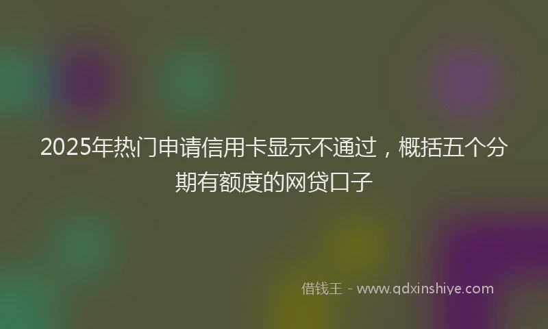 2025年热门申请信用卡显示不通过，概括五个分期有额度的网贷口子