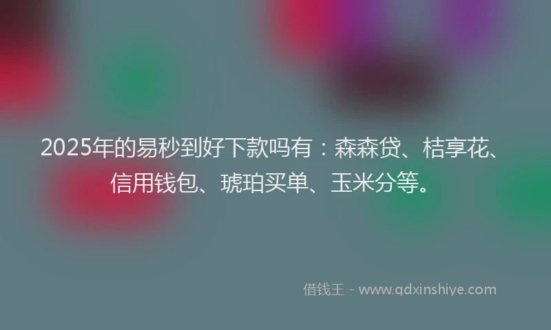 2025年的易秒到好下款吗有：森森贷、桔享花、信用钱包、琥珀买单、玉米分等。