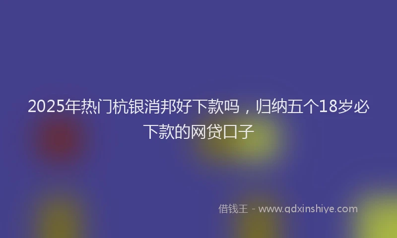 2025年热门杭银消邦好下款吗，归纳五个18岁必下款的网贷口子